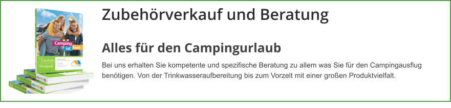 Zubehörverkauf und Beratung Alles für den Campingurlaub Bei uns erhalten Sie kompetente und spezifische Beratung zu allem was Sie für den Campingausflug benötigen. Von der Trinkwasseraufbereitung bis zum Vorzelt mit einer großen Produktvielfalt.