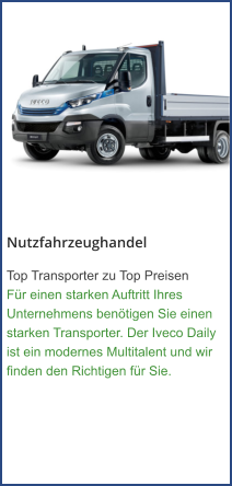 Nutzfahrzeughandel Top Transporter zu Top Preisen Für einen starken Auftritt Ihres Unternehmens benötigen Sie einen starken Transporter. Der Iveco Daily ist ein modernes Multitalent und wir finden den Richtigen für Sie.